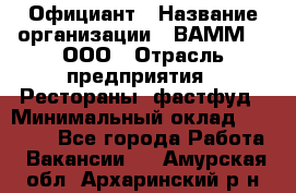 Официант › Название организации ­ ВАММ  , ООО › Отрасль предприятия ­ Рестораны, фастфуд › Минимальный оклад ­ 15 000 - Все города Работа » Вакансии   . Амурская обл.,Архаринский р-н